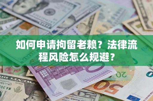 北京如何申请拘留老赖？法律流程风险怎么规避？