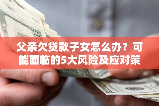 北京父亲欠贷款子女怎么办?可能面临的5大风险及应对策略 北京父亲欠贷款子女怎么办?可能面临的5大风险及应对策略