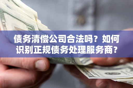 北京债务清偿公司合法吗？如何识别正规债务处理服务商？