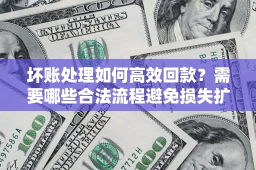 北京坏账处理如何高效回款？需要哪些合法流程避免损失扩大？