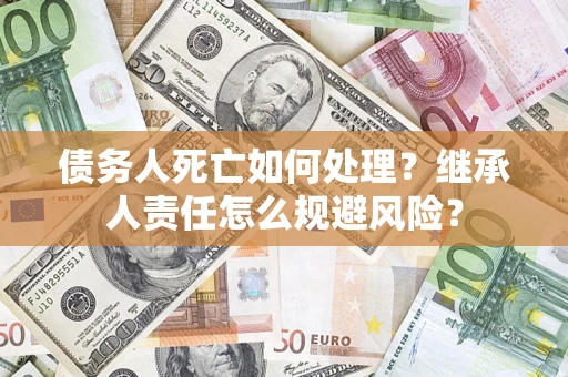 北京债务人死亡如何处理?继承人责任怎么规避风险? 北京债务人死亡如何处理?继承人责任怎么规避风险?