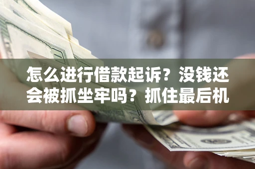 北京怎么进行借款起诉？没钱还会被抓坐牢吗？抓住最后机会！