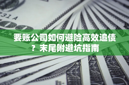 北京要账公司如何避险高效追债？末尾附避坑指南