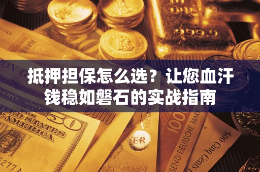 北京抵押担保怎么选？让您血汗钱稳如磐石的实战指南