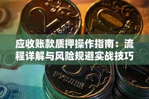北京应收账款质押操作指南:流程详解与风险规避实战技巧 北京应收账款质押操作指南:流程详解与风险规避实战技巧