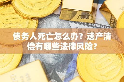 北京债务人死亡怎么办？遗产清偿有哪些法律风险？