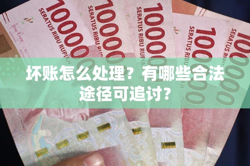 北京坏账怎么处理？有哪些合法途径可追讨？