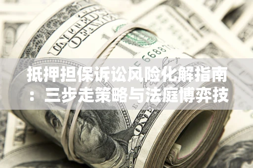 北京抵押担保诉讼风险化解指南：三步走策略与法庭博弈技巧