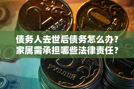 北京债务人去世后债务怎么办？家属需承担哪些法律责任？