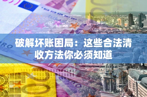 北京破解坏账困局：这些合法清收方法你必须知道