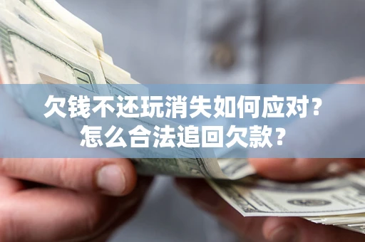北京欠钱不还玩消失如何应对？怎么合法追回欠款？