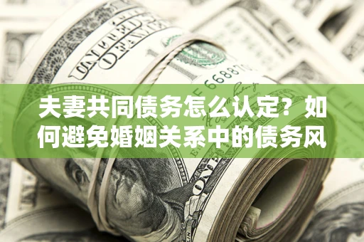 北京夫妻共同债务怎么认定？如何避免婚姻关系中的债务风险？