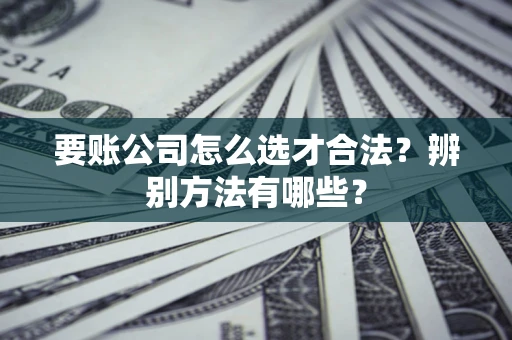 北京要账公司怎么选才合法？辨别方法有哪些？