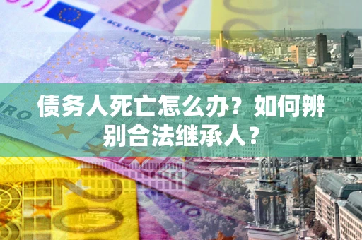 北京债务人死亡怎么办？如何辨别合法继承人？