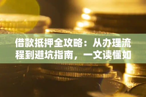 北京借款抵押全攻略：从办理流程到避坑指南，一文读懂如何安全融资