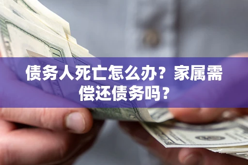 北京债务人死亡怎么办？家属需偿还债务吗？