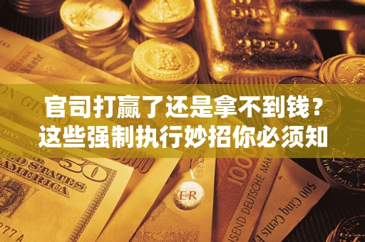 北京官司打赢了还是拿不到钱？这些强制执行妙招你必须知道