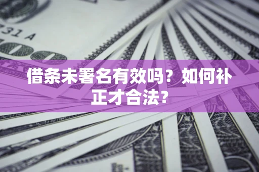 北京借条未署名有效吗？如何补正才合法？