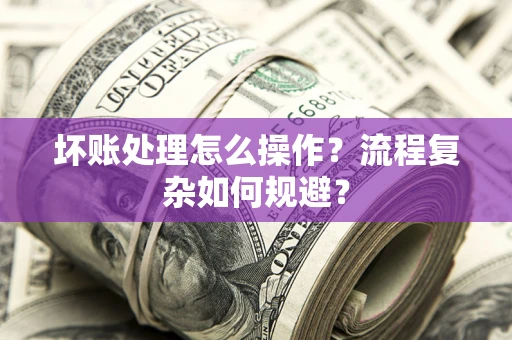 北京坏账处理怎么操作？流程复杂如何规避？