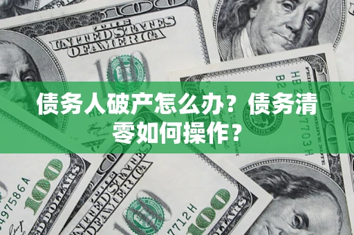 北京债务人破产怎么办？债务清零如何操作？