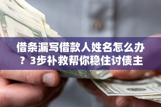 北京借条漏写借款人姓名怎么办？3步补救帮你稳住讨债主动权