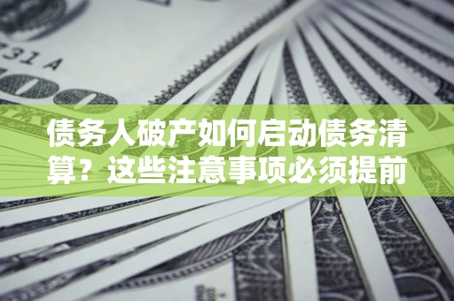 北京债务人破产如何启动债务清算？这些注意事项必须提前知道