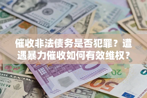 北京催收非法债务是否犯罪?遭遇暴力催收如何有效维权? 北京催收非法债务是否犯罪?遭遇暴力催收如何有效维权?