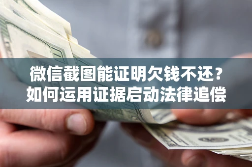 北京微信截图能证明欠钱不还？如何运用证据启动法律追偿程序？