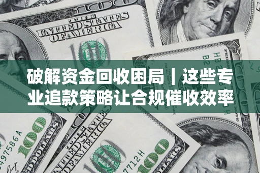 北京破解资金回收困局｜这些专业追款策略让合规催收效率翻倍