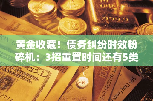 北京黄金收藏！债务纠纷时效粉碎机：3招重置时间还有5类不设年限的特殊债务