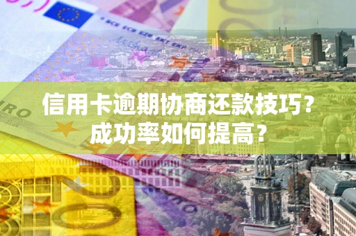 北京信用卡逾期协商还款技巧？成功率如何提高？