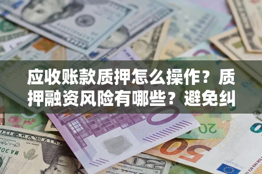 北京应收账款质押怎么操作？质押融资风险有哪些？避免纠纷高效融资技巧