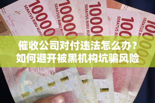 北京催收公司对付违法怎么办？如何避开被黑机构坑骗风险
