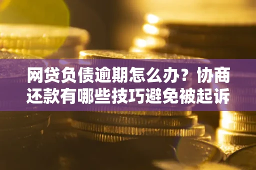 北京网贷负债逾期怎么办？协商还款有哪些技巧避免被起诉？