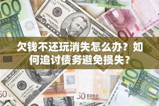 北京欠钱不还玩消失怎么办？如何追讨债务避免损失？