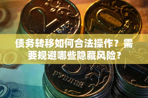 北京债务转移如何合法操作？需要规避哪些隐藏风险？