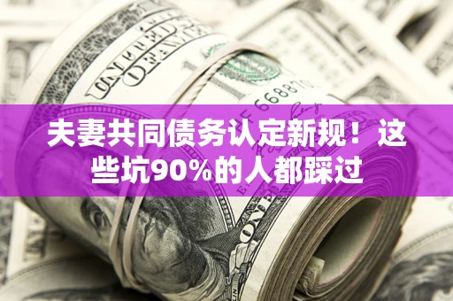 北京夫妻共同债务认定新规！这些坑90%的人都踩过