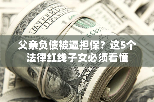 北京父亲负债被逼担保？这5个法律红线子女必须看懂