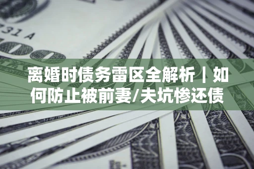 北京离婚时债务雷区全解析｜如何防止被前妻/夫坑惨还债？