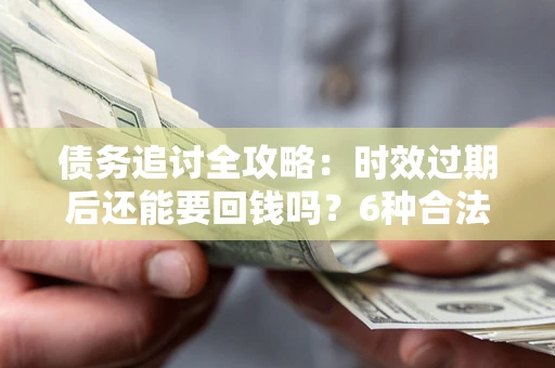 北京债务追讨全攻略：时效过期后还能要回钱吗？6种合法手段助你维权