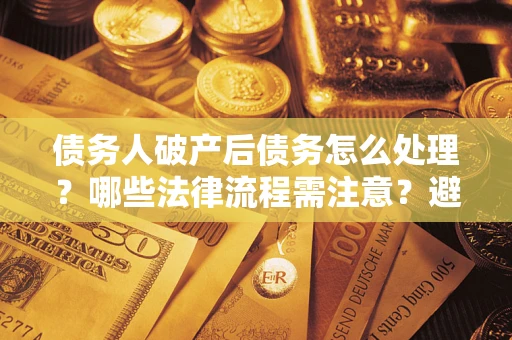 北京债务人破产后债务怎么处理？哪些法律流程需注意？避免踩坑指南