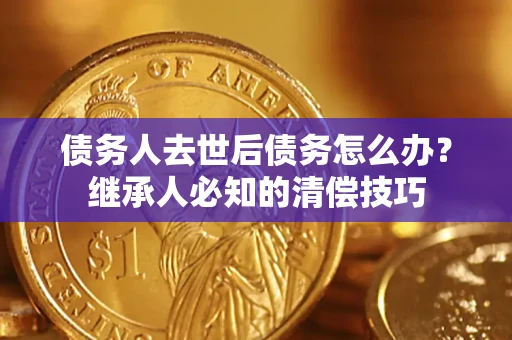 北京债务人去世后债务怎么办？继承人必知的清偿技巧