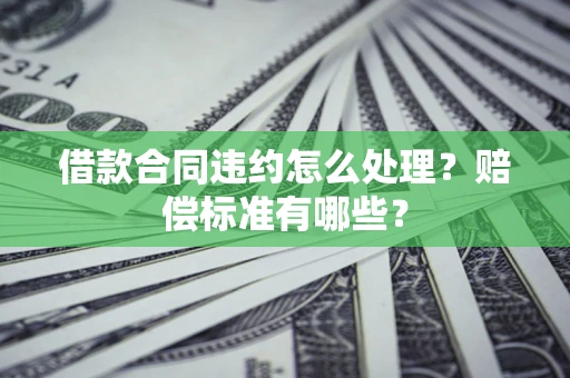 北京借款合同违约怎么处理？赔偿标准有哪些？