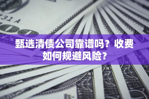 北京甄选清债公司靠谱吗？收费如何规避风险？
