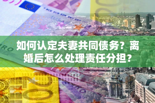 北京如何认定夫妻共同债务？离婚后怎么处理责任分担？