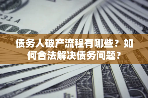 北京债务人破产流程有哪些？如何合法解决债务问题？