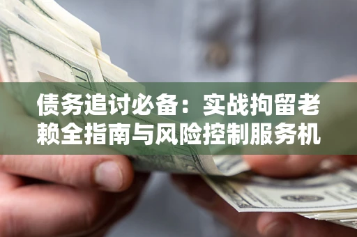北京债务追讨必备：实战拘留老赖全指南与风险控制服务机构推荐