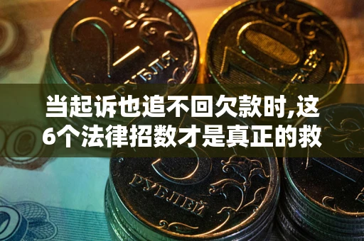北京当起诉也追不回欠款时,这6个法律招数才是真正的救命稻草